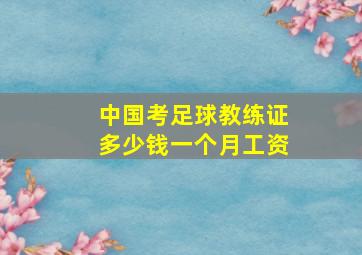 中国考足球教练证多少钱一个月工资