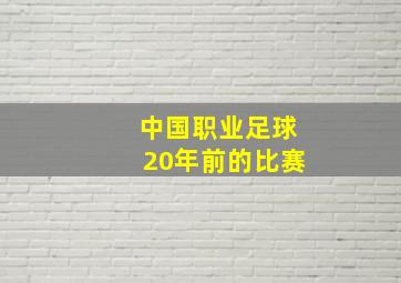 中国职业足球20年前的比赛