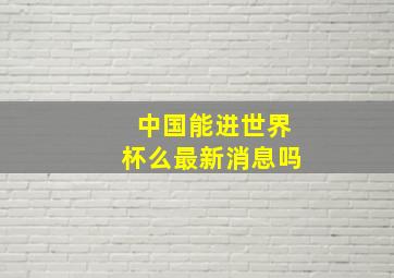 中国能进世界杯么最新消息吗