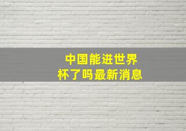 中国能进世界杯了吗最新消息