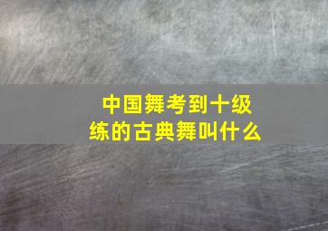 中国舞考到十级练的古典舞叫什么