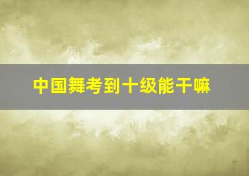 中国舞考到十级能干嘛