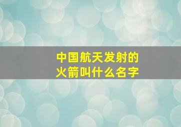 中国航天发射的火箭叫什么名字