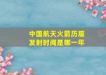 中国航天火箭历届发射时间是哪一年