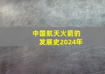 中国航天火箭的发展史2024年