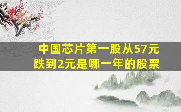 中国芯片第一股从57元跌到2元是哪一年的股票