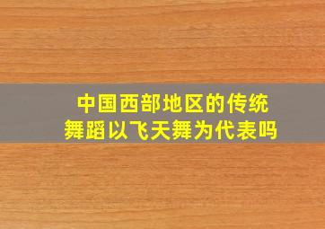 中国西部地区的传统舞蹈以飞天舞为代表吗