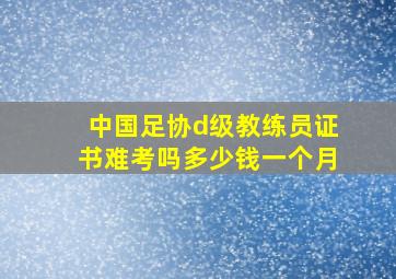 中国足协d级教练员证书难考吗多少钱一个月