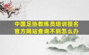 中国足协教练员培训报名官方网站查询不到怎么办