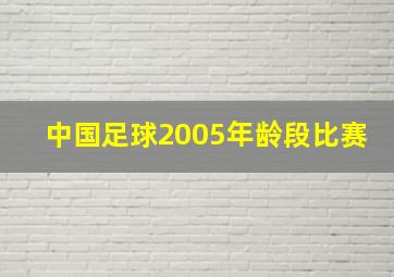 中国足球2005年龄段比赛