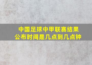 中国足球中甲联赛结果公布时间是几点到几点钟