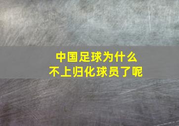 中国足球为什么不上归化球员了呢