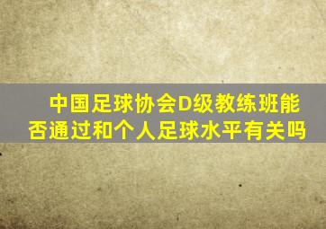 中国足球协会D级教练班能否通过和个人足球水平有关吗