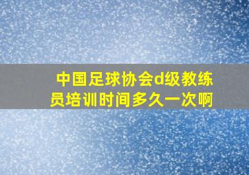 中国足球协会d级教练员培训时间多久一次啊