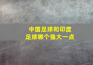 中国足球和印度足球哪个强大一点