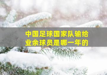 中国足球国家队输给业余球员是哪一年的