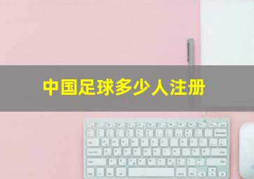 中国足球多少人注册