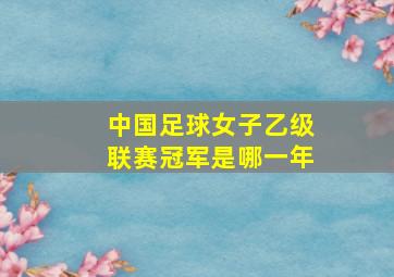 中国足球女子乙级联赛冠军是哪一年