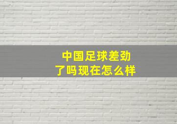 中国足球差劲了吗现在怎么样