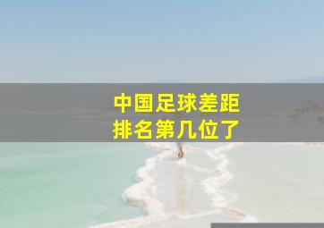 中国足球差距排名第几位了