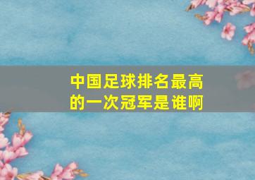 中国足球排名最高的一次冠军是谁啊