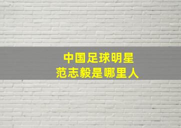 中国足球明星范志毅是哪里人