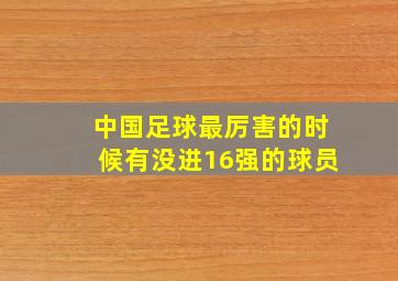 中国足球最厉害的时候有没进16强的球员