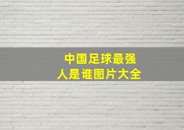 中国足球最强人是谁图片大全