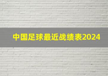 中国足球最近战绩表2024