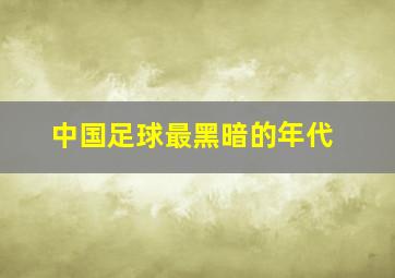 中国足球最黑暗的年代