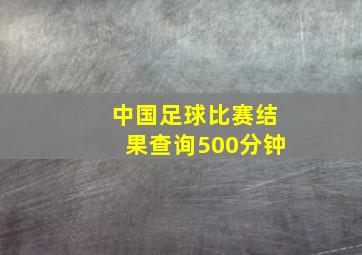 中国足球比赛结果查询500分钟