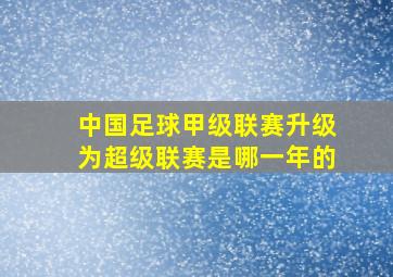 中国足球甲级联赛升级为超级联赛是哪一年的