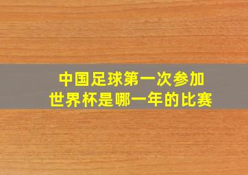 中国足球第一次参加世界杯是哪一年的比赛