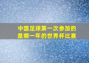 中国足球第一次参加的是哪一年的世界杯比赛