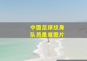 中国足球纹身队员是谁图片