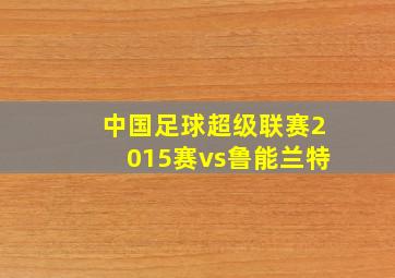 中国足球超级联赛2015赛vs鲁能兰特