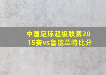 中国足球超级联赛2015赛vs鲁能兰特比分