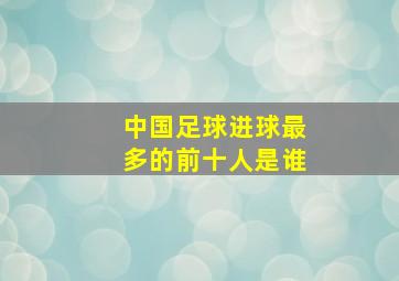 中国足球进球最多的前十人是谁