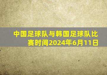 中国足球队与韩国足球队比赛时间2024年6月11日