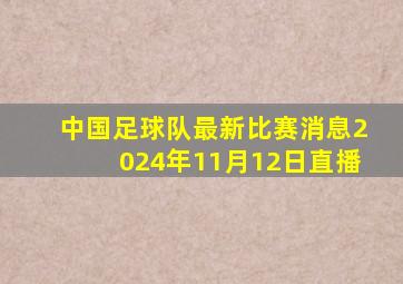 中国足球队最新比赛消息2024年11月12日直播