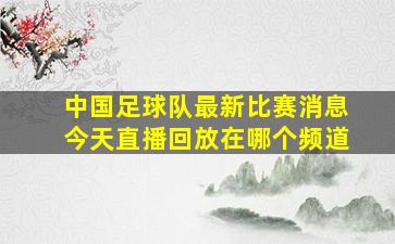 中国足球队最新比赛消息今天直播回放在哪个频道