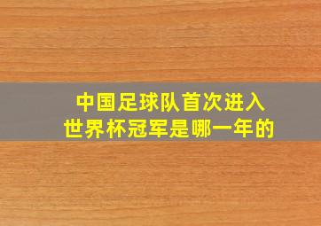 中国足球队首次进入世界杯冠军是哪一年的