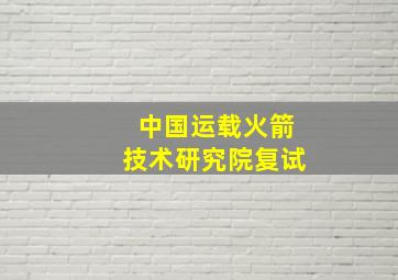 中国运载火箭技术研究院复试