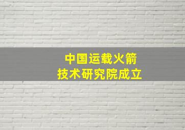 中国运载火箭技术研究院成立