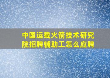 中国运载火箭技术研究院招聘辅助工怎么应聘