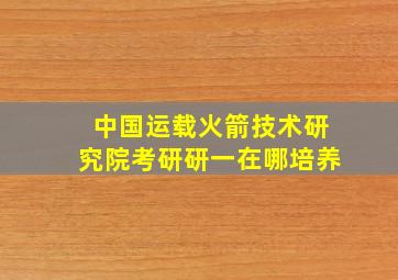 中国运载火箭技术研究院考研研一在哪培养