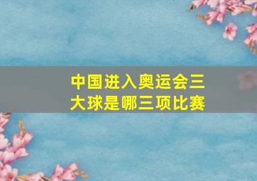 中国进入奥运会三大球是哪三项比赛