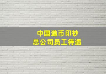 中国造币印钞总公司员工待遇