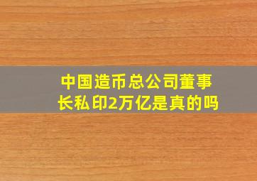 中国造币总公司董事长私印2万亿是真的吗