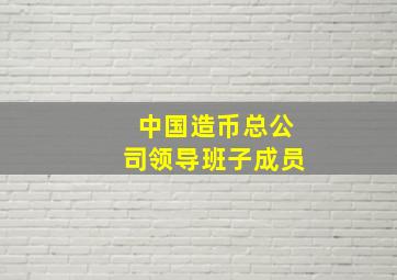 中国造币总公司领导班子成员